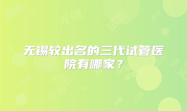无锡较出名的三代试管医院有哪家?