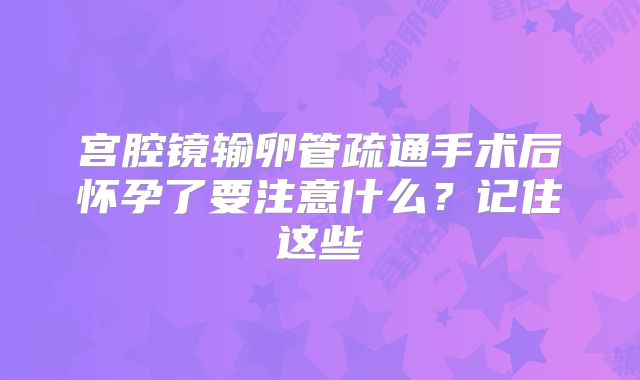 宫腔镜输卵管疏通手术后怀孕了要注意什么？记住这些