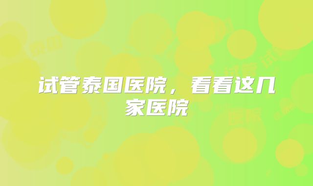 试管泰国医院，看看这几家医院