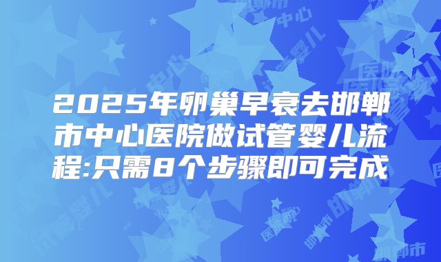 2025年卵巢早衰去邯郸市中心医院做试管婴儿流程:只需8个步骤即可完成