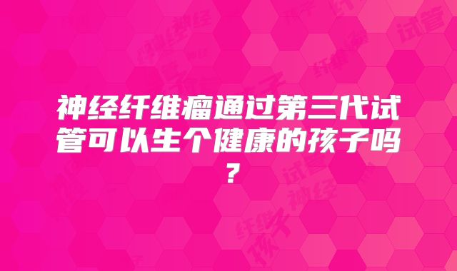 神经纤维瘤通过第三代试管可以生个健康的孩子吗？