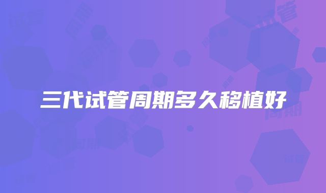 三代试管周期多久移植好