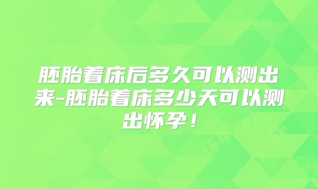 胚胎着床后多久可以测出来-胚胎着床多少天可以测出怀孕！