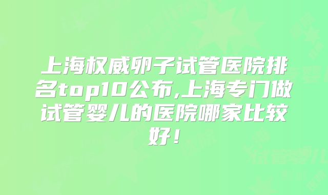 上海权威卵子试管医院排名top10公布,上海专门做试管婴儿的医院哪家比较好！