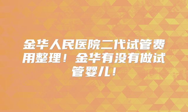 金华人民医院二代试管费用整理！金华有没有做试管婴儿！