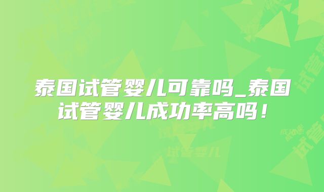 泰国试管婴儿可靠吗_泰国试管婴儿成功率高吗！