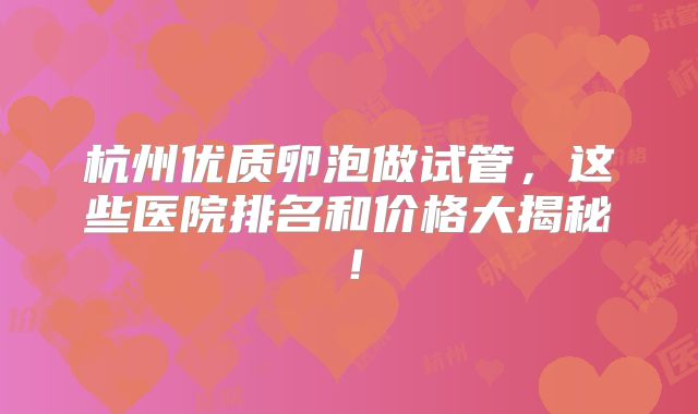 杭州优质卵泡做试管,这些医院排名和价格大揭秘!