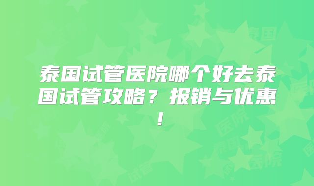 泰国试管医院哪个好去泰国试管攻略？报销与优惠！