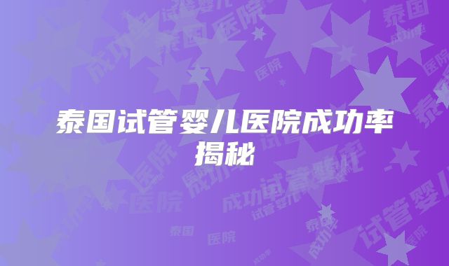 泰国试管婴儿医院成功率揭秘
