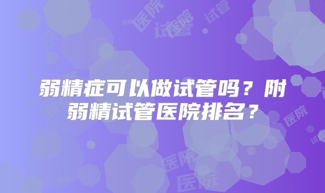 弱精症可以做试管吗？附弱精试管医院排名？