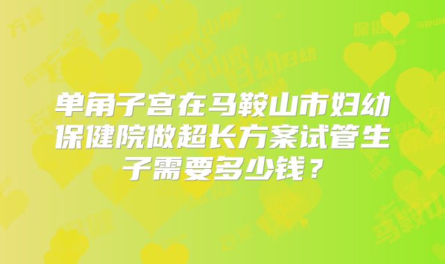 单角子宫在马鞍山市妇幼保健院做超长方案试管生子需要多少钱？
