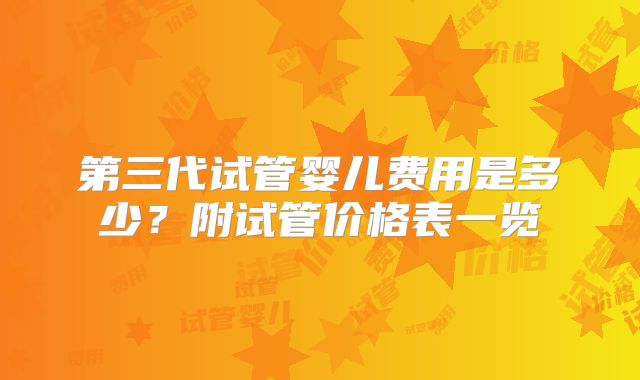 第三代试管婴儿费用是多少?附试管价格表一览