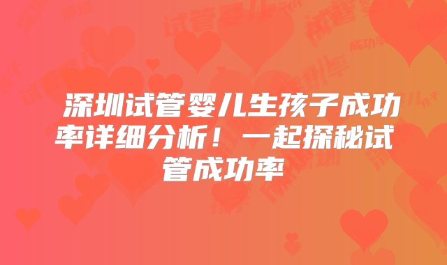 ​深圳试管婴儿生孩子成功率详细分析！一起探秘试管成功率