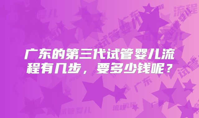 广东的第三代试管婴儿流程有几步，要多少钱呢？