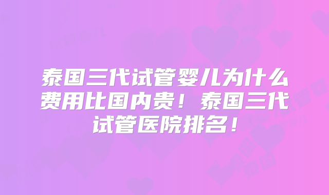泰国三代试管婴儿为什么费用比国内贵!泰国三代试管医院排名!