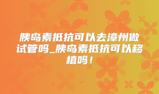 胰岛素抵抗可以去漳州做试管吗_胰岛素抵抗可以移植吗！