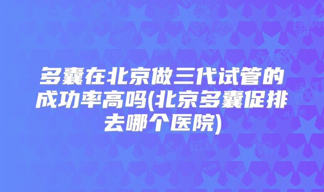 多囊在北京做三代试管的成功率高吗(北京多囊促排去哪个医院)