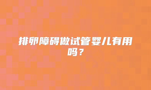 排卵障碍做试管婴儿有用吗？