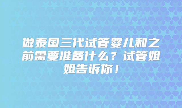 做泰国三代试管婴儿和之前需要准备什么?试管姐姐告诉你!
