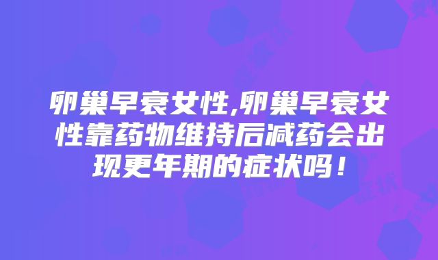 卵巢早衰女性,卵巢早衰女性靠药物维持后减药会出现更年期的症状吗！