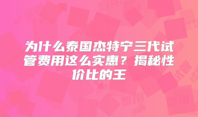 为什么泰国杰特宁三代试管费用这么实惠？揭秘性价比的王