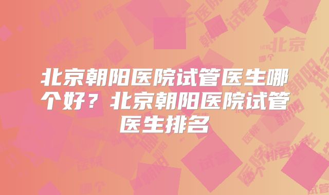 北京朝阳医院试管医生哪个好？北京朝阳医院试管医生排名