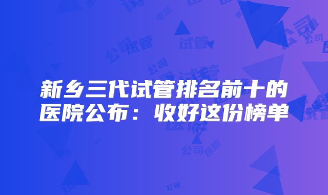 新乡三代试管排名前十的医院公布:收好这份榜单