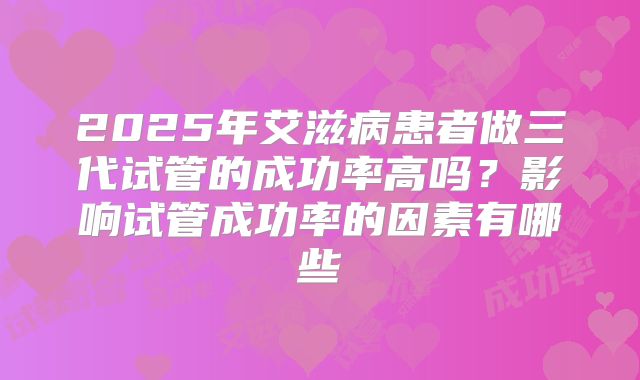 2025年艾滋病患者做三代试管的成功率高吗?影响试管成功率的因素有哪些