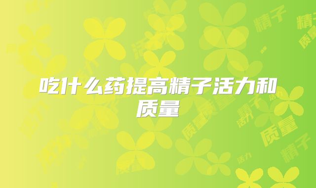 吃什么药提高精子活力和质量