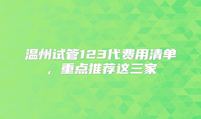 温州试管123代费用清单，重点推荐这三家