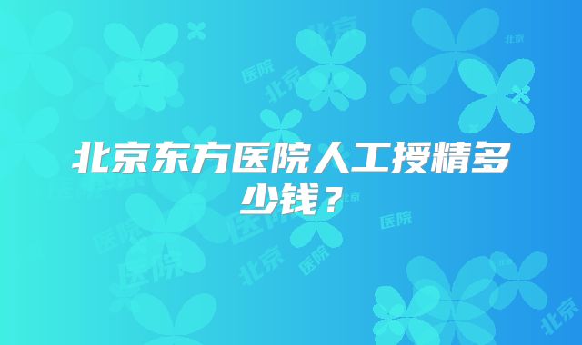 北京东方医院人工授精多少钱?