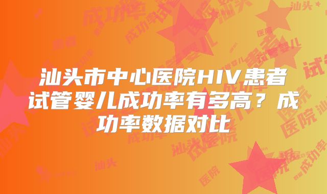 汕头市中心医院HIV患者试管婴儿成功率有多高？成功率数据对比