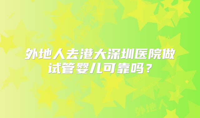 外地人去港大深圳医院做试管婴儿可靠吗?