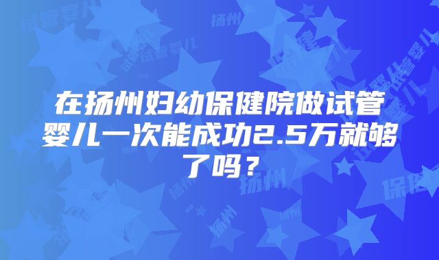 在扬州妇幼保健院做试管婴儿一次能成功2.5万就够了吗？