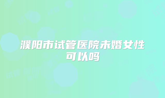 濮阳市试管医院未婚女性可以吗
