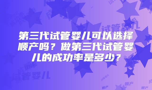 第三代试管婴儿可以选择顺产吗？做第三代试管婴儿的成功率是多少？