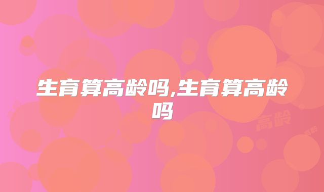 生育算高龄吗,生育算高龄吗