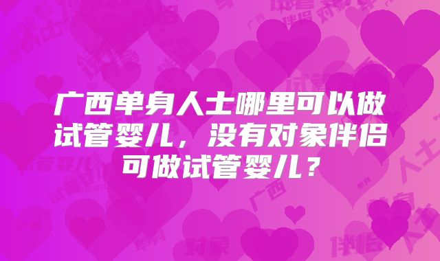 广西单身人士哪里可以做试管婴儿，没有对象伴侣可做试管婴儿？