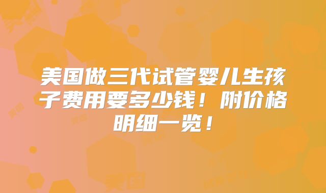 美国做三代试管婴儿生孩子费用要多少钱!附价格明细一览!