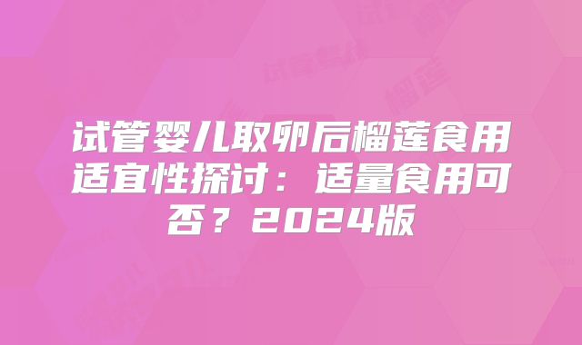 试管婴儿取卵后榴莲食用适宜性探讨：适量食用可否？2024版