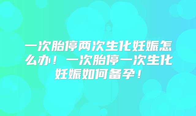 一次胎停两次生化妊娠怎么办！一次胎停一次生化妊娠如何备孕！