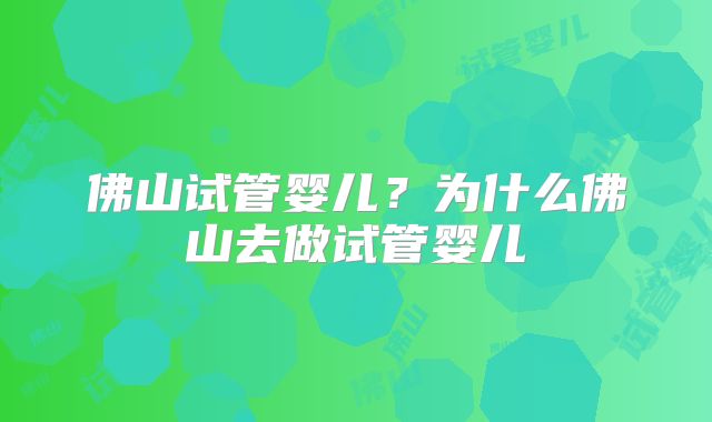 佛山试管婴儿？为什么佛山去做试管婴儿