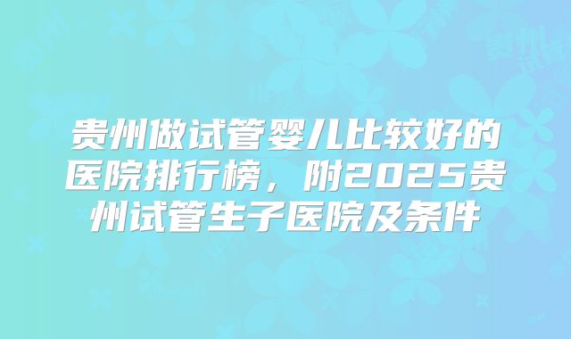贵州做试管婴儿比较好的医院排行榜,附2025贵州试管生子医院及条件