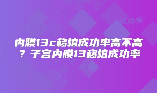 内膜13c移植成功率高不高？子宫内膜13移植成功率