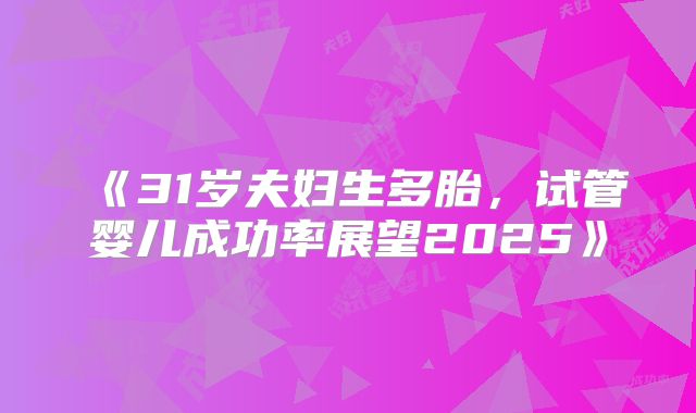 《31岁夫妇生多胎，试管婴儿成功率展望2025》