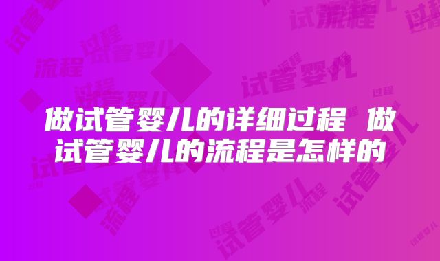 做试管婴儿的详细过程 做试管婴儿的流程是怎样的