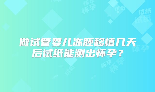 做试管婴儿冻胚移植几天后试纸能测出怀孕?