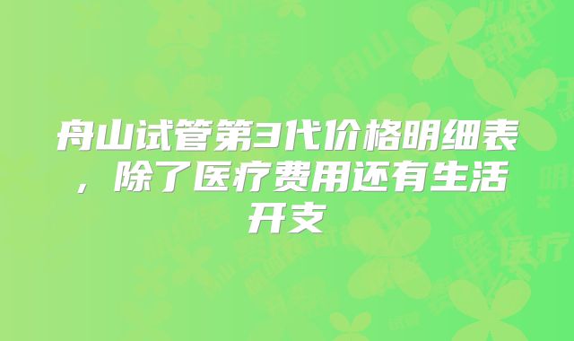 舟山试管第3代价格明细表，除了医疗费用还有生活开支