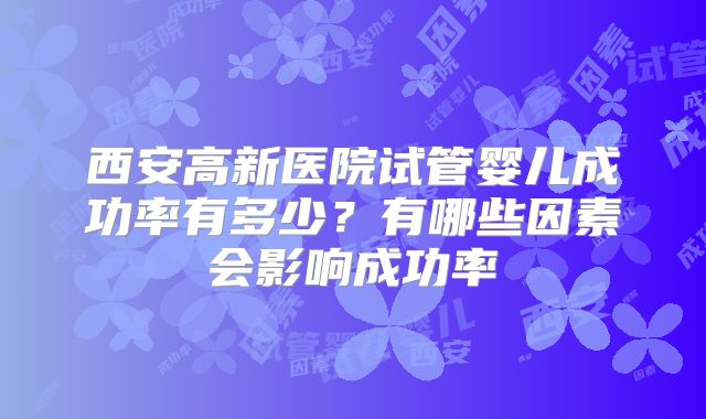 西安高新医院试管婴儿成功率有多少？有哪些因素会影响成功率