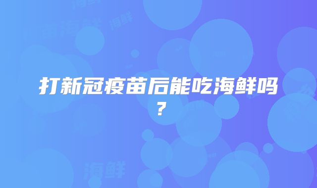 打新冠疫苗后能吃海鲜吗？